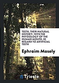 Teeth, Their Natural History: With the Physiology of the Human Mouth, in Regard to Artificial Teeth (Paperback)