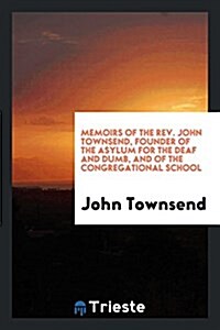 Memoirs of the REV. John Townsend, Founder of the Asylum for the Deaf and Dumb, and of the Congregational School (Paperback)
