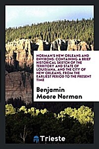 Normans New Orleans and Environs: Containing a Brief Historical Sketch of the Territory and State of Louisiana, and the City of New Orleans, from the (Paperback)