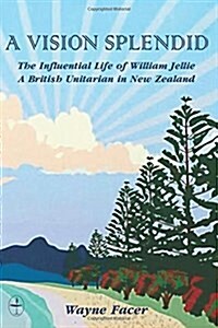 A Vision Splendid: The Influential Life of William Jellie, a British Unitarian in New Zealand (Paperback)