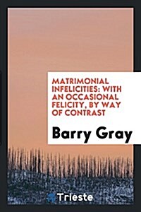 Matrimonial Infelicities: With an Occasional Felicity, by Way of Contrast (Paperback)