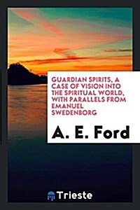 Guardian Spirits, a Case of Vision Into the Spiritual World, with Parallels from Emanuel Swedenborg (Paperback)