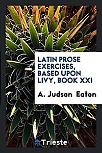 Latin Prose Exercises, Based Upon Livy, Book XXI (Paperback)