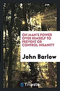 On Mans Power Over Himself to Prevent or Control Insanity: Communicated to ... (Paperback)
