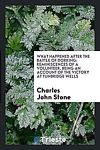 What Happened After the Battle of Dorking: Reminiscences of a Volunteer, Being an Account of the Victory at Tunbridge Wells (Paperback)