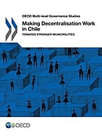 OECD Multi-level Governance Studies Making Decentralisation Work in Chile: Towards Stronger Municipalities (Paperback)