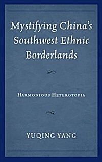 Mystifying Chinas Southwest Ethnic Borderlands: Harmonious Heterotopia (Hardcover)