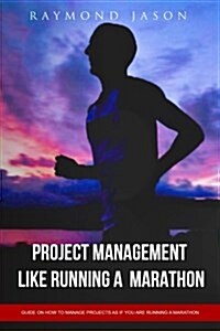 Project Management Is Like Running a Marathon: Guide on How to Manage Projects as If You Are Running a Marathon (Paperback)