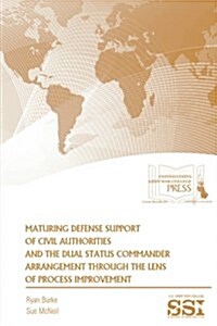 Maturing Defense Support of Civil Authorities and the Dual Status Commander Arrangement Through the Lens of Process Improvement (Paperback)