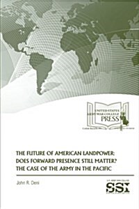 The Future of American Landpower: Does Forward Presence Still Matter?: The Case of the Army in the Pacific (Paperback)