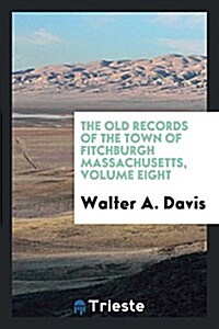 The Old Records of the Town of Fitchburgh Massachusetts, Volume Eight (Paperback)