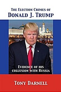 The Election Crimes of Donald J. Trump: Evidence of His Collusion with Russia (Paperback)