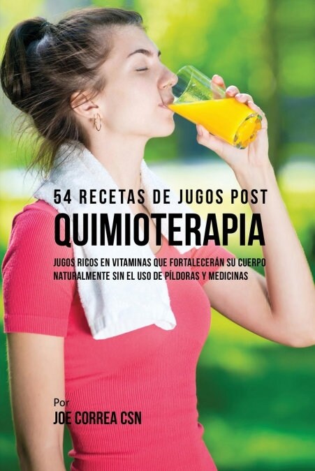 54 Recetas de Jugos Post Quimioterapia: Jugos Ricos En Vitaminas Que Fortalecer? Su Cuerpo Naturalmente Sin El USO de P?doras y Medicinas (Paperback)