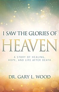 I Saw the Glories of Heaven: A Story of Healing, Hope, and Life After Death (Paperback)