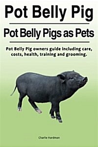 Pot Belly Pig. Pot Belly Pigs as Pets. Pot Belly Pig Owners Guide Including Care, Costs, Health, Training and Grooming. (Paperback)