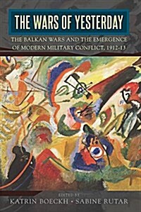 The Wars of Yesterday : The Balkan Wars and the Emergence of Modern Military Conflict, 1912-13 (Hardcover)