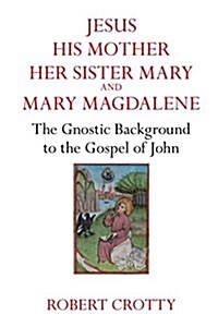 Jesus, His Mother, Her Sister Mary and Mary Magdalene: The Gnostic Background to the Gospel of John (Paperback)