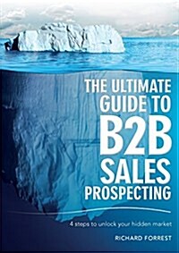 The Ultimate Guide to B2B Sales Prospecting: 4 Steps to Unlock Your Hidden Market (Paperback)