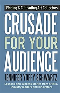 Crusade for Your Audience: Finding and Cultivating Art Collectors (Paperback)