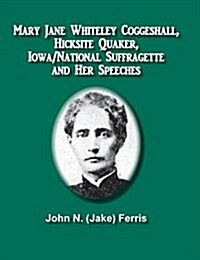 Mary Jane Whiteley Coggeshall, Hicksite Quaker, Iowa/National Suffragette and Her Speeches (Hardcover)