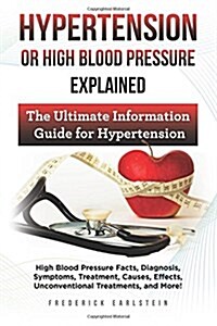 Hypertension or High Blood Pressure Explained: High Blood Pressure Facts, Diagnosis, Symptoms, Treatment, Causes, Effects, Unconventional Treatments, (Paperback)