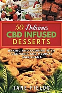 50 Delicious CBD Oil Infused Desserts: Therapeutic and Medicinal Benefits of Cooking & Baking with Cannabis, Marijuana and CBD Oil (Paperback)