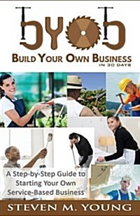 BYOB: Build Your Own Business in 30 Days! (Bw Version): A Step-By-Step Guide to Starting Your Own Service-Based Business (Paperback)