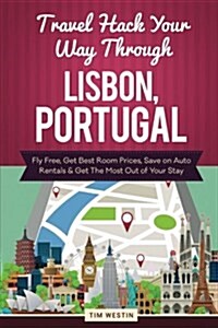 Travel Hack Your Way Through Lisbon, Portugal: Fly Free, Get Best Room Prices, Save on Auto Rentals & Get the Most Out of Your Stay (Paperback)