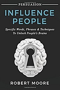 Persuasion: Influence People - Specific Words, Phrases & Techniques to Unlock Peoples Brains (Paperback)