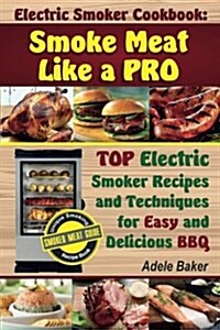 Electric Smoker Cookbook: Smoke Meat Like a Pro: Top Electric Smoker Recipes and Techniques for Easy and Delicious BBQ (Electric Smoker Cookbook (Paperback)