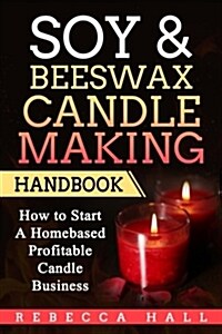 Soy & Beeswax Candle Making Handbook: How to Start a Homebased Profitable Candle Making Business (Paperback)
