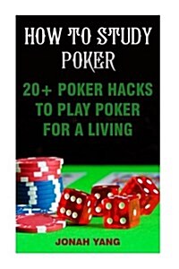 How to Study Poker: 20+ Poker Hacks to Play Poker for a Living (Paperback)