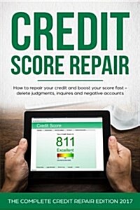 Credit Score Repair: How to Repair Your Credit and Boost Your Score Fast - Delete Judgments, Inquiries and Negative Accounts - The Complete (Paperback)