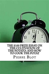 The $100 Prize Essay on the Cultivation of the Potato; And How to Cook the Potat (Paperback)