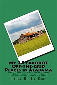 My 25 Favorite Off-The-Grid Places in Alabama: Places I Traveled in Alabama That Werent Invaded by Every Other Wacky Tourist That Thought They Should (Paperback)