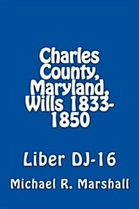 Charles County, Maryland, Wills 1833-1850: Liber DJ-16 (Paperback)