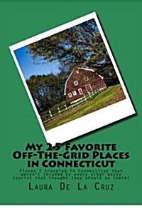 My 25 Favorite Off-The-Grid Places in Connecticut: Places I Traveled in Connecticut That Werent Invaded by Every Other Wacky Tourist That Thought The (Paperback)