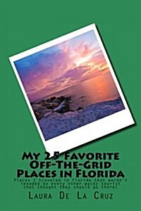 My 25 Favorite Off-The-Grid Places in Florida: Places I Traveled in Florida That Werent Invaded by Every Other Wacky Tourist That Thought They Should (Paperback)