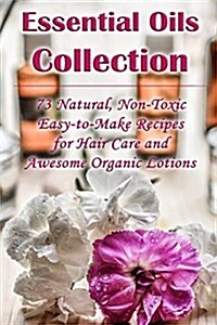 Essential Oils Collection: 73 Natural, Non-Toxic Easy-To-Make Recipes for Hair Care and Awesome Organic Lotions: (Natural Hair Care, Organic Loti (Paperback)