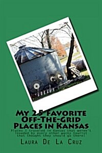 My 25 Favorite Off-The-Grid Places in Kansas: Places I Traveled in Kansas That Werent Invaded by Every Other Wacky Tourist That Thought They Should G (Paperback)