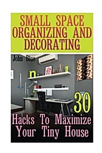 Small Space Organizing and Decorating: 30 Hacks to Maximize Your Tiny House (Paperback)