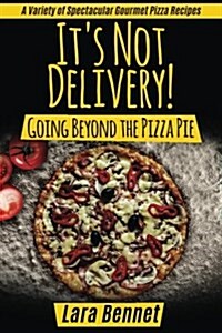 Its Not Delivery! Going Beyond the Pizza Pie: A Variety of Spectacular Gourmet Pizza Recipes (Paperback)