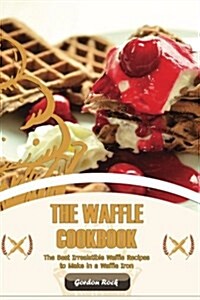 The Waffle Cookbook: The Best Irresistible Waffle Recipes to Make in a Waffle Iron (Paperback)