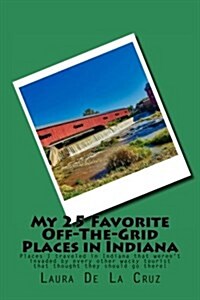 My 25 Favorite Off-The-Grid Places in Indiana: Places I Traveled in Indiana That Werent Invaded by Every Other Wacky Tourist That Thought They Should (Paperback)
