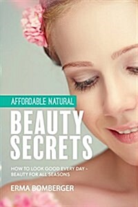 Affordable Natural Beauty Secrets: How to Look Good Every Day - Beauty for All Seasons (Paperback)