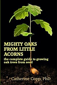 Mighty Oaks from Little Acorns: The Complete Guide to Growing Oak Trees from Seed (Paperback)