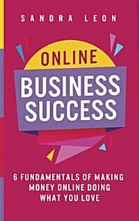 Online Business Success: 6 Fundamentals of Making Money Online Doing What You Love (Paperback)