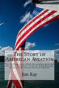 The Story of American Aviation: The Thrilling Story of How the Airplane Grew and the Part It Has Played in the War and Peacetime History of the United (Paperback)