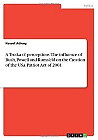 A Troika of Perceptions. the Influence of Bush, Powell and Rumsfeld on the Creation of the USA Patriot Act of 2001 (Paperback)