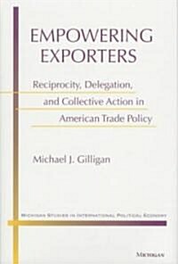 Empowering Exporters: Reciprocity, Delegation, and Collective Action in American Trade Policy (Hardcover)